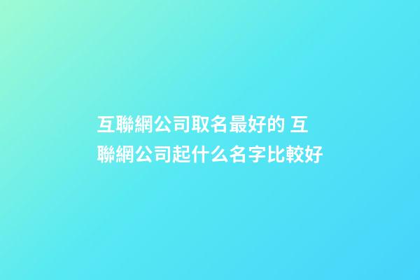 互聯網公司取名最好的 互聯網公司起什么名字比較好-第1張-公司起名-玄機派